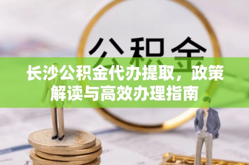南海长沙公积金代办提取，政策解读与高效办理指南