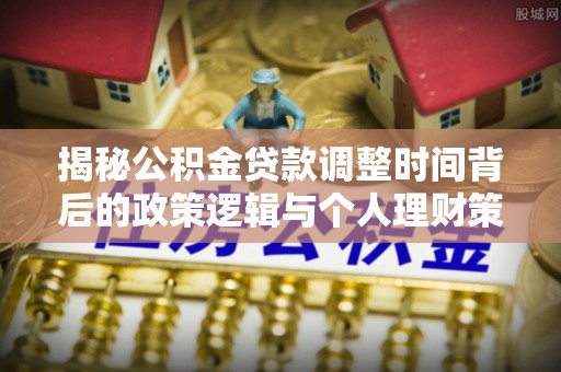 南海揭秘公积金贷款调整时间背后的政策逻辑与个人理财策略