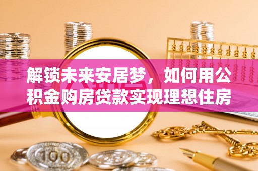 南海解锁未来安居梦，如何用公积金购房贷款实现理想住房计划