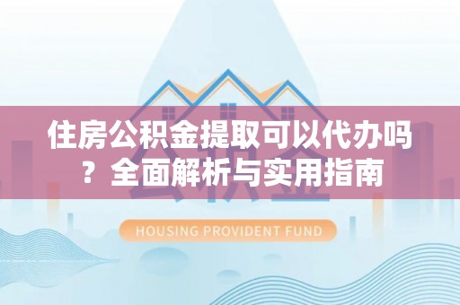 南海住房公积金提取可以代办吗？全面解析与实用指南