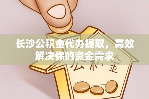 南海长沙公积金代办提取，高效解决你的资金需求