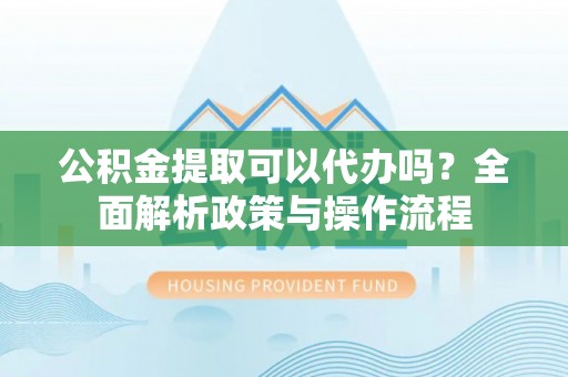 南海公积金提取可以代办吗？全面解析政策与操作流程