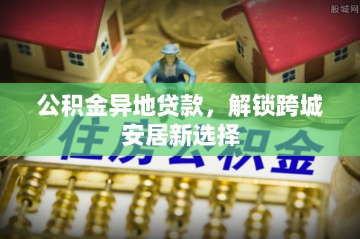 南海公积金异地贷款，解锁跨城安居新选择