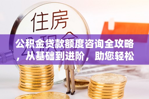 南海公积金贷款额度咨询全攻略，从基础到进阶，助您轻松掌握关键要点