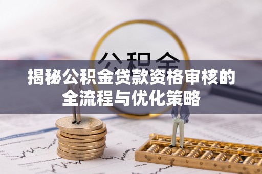 南海揭秘公积金贷款资格审核的全流程与优化策略