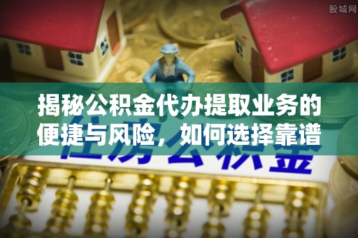 南海揭秘公积金代办提取业务的便捷与风险，如何选择靠谱服务？