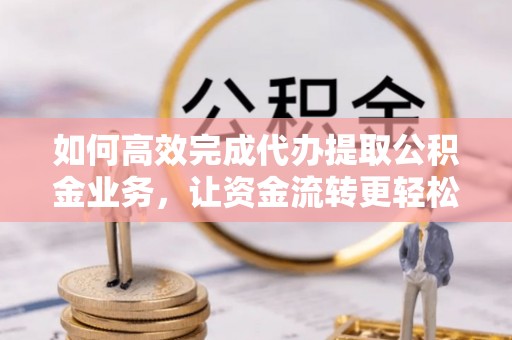 南海如何高效完成代办提取公积金业务，让资金流转更轻松
