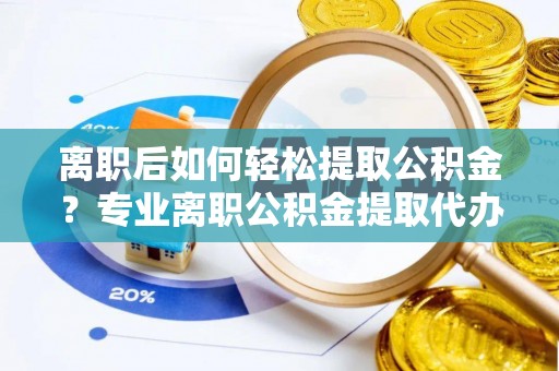 南海离职后如何轻松提取公积金？专业离职公积金提取代办服务指南