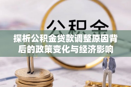 南海探析公积金贷款调整原因背后的政策变化与经济影响