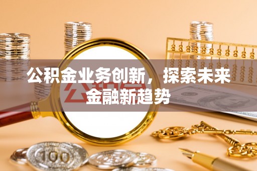 南海公积金业务创新，探索未来金融新趋势