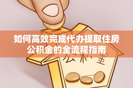 南海如何高效完成代办提取住房公积金的全流程指南