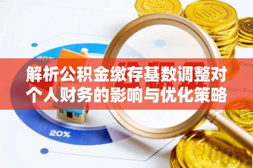 南海解析公积金缴存基数调整对个人财务的影响与优化策略