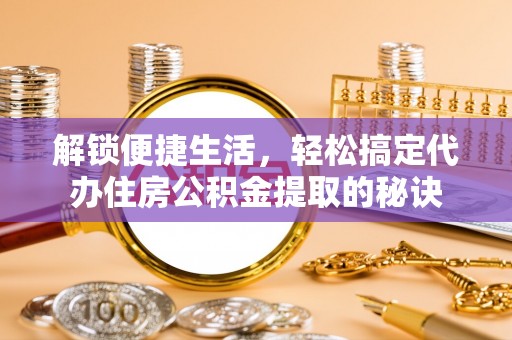 南海解锁便捷生活，轻松搞定代办住房公积金提取的秘诀