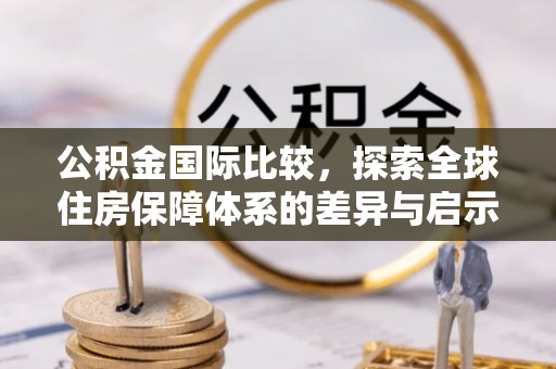 南海公积金国际比较，探索全球住房保障体系的差异与启示