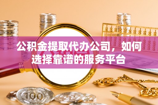 南海公积金提取代办公司，如何选择靠谱的服务平台