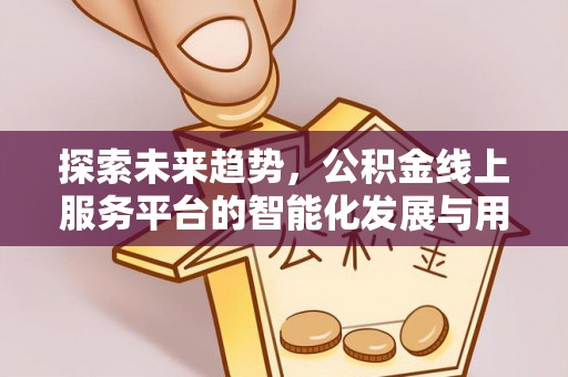 南海探索未来趋势，公积金线上服务平台的智能化发展与用户便利性提升