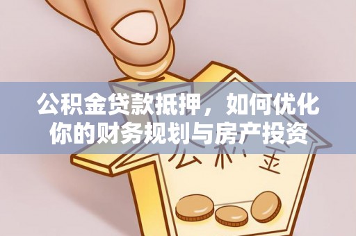 南海公积金贷款抵押，如何优化你的财务规划与房产投资