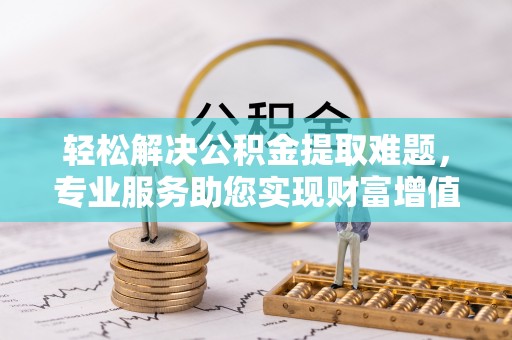 南海轻松解决公积金提取难题，专业服务助您实现财富增值——代办公积金提取