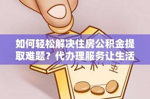 南海如何轻松解决住房公积金提取难题？代办理服务让生活更简单
