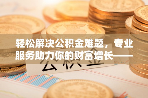 南海轻松解决公积金难题，专业服务助力你的财富增长——代办公积金提取