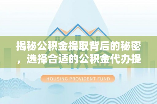 南海揭秘公积金提取背后的秘密，选择合适的公积金代办提取公司是关键