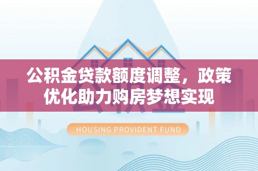 南海公积金贷款额度调整，政策优化助力购房梦想实现
