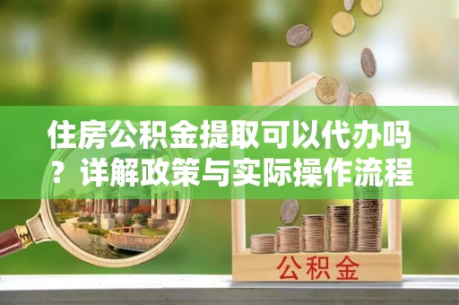 南海住房公积金提取可以代办吗？详解政策与实际操作流程