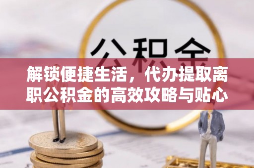 南海解锁便捷生活，代办提取离职公积金的高效攻略与贴心建议