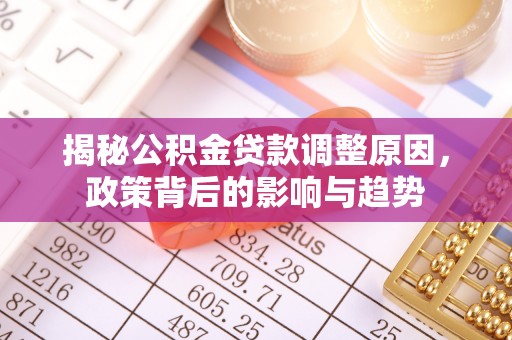 南海揭秘公积金贷款调整原因，政策背后的影响与趋势