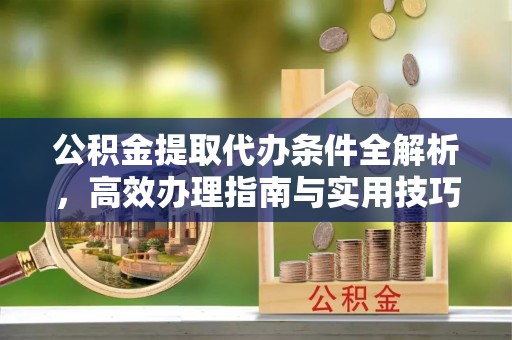 南海公积金提取代办条件全解析，高效办理指南与实用技巧