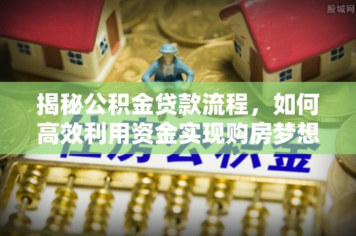 南海揭秘公积金贷款流程，如何高效利用资金实现购房梦想