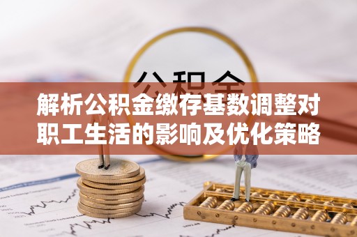 南海解析公积金缴存基数调整对职工生活的影响及优化策略