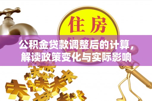南海公积金贷款调整后的计算，解读政策变化与实际影响