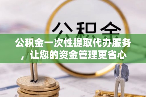 南海公积金一次性提取代办服务，让您的资金管理更省心