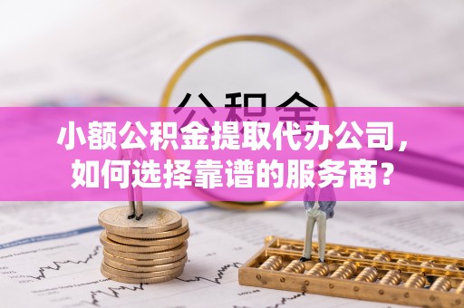 南海小额公积金提取代办公司，如何选择靠谱的服务商？