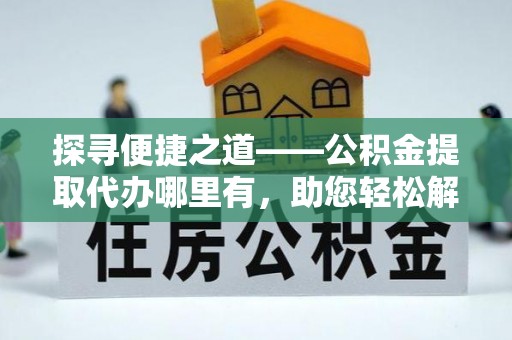 南海探寻便捷之道——公积金提取代办哪里有，助您轻松解决资金难题