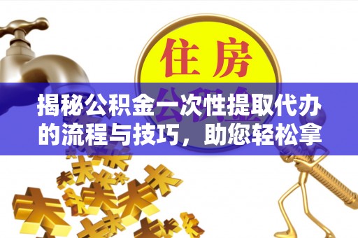 南海揭秘公积金一次性提取代办的流程与技巧，助您轻松拿钱！