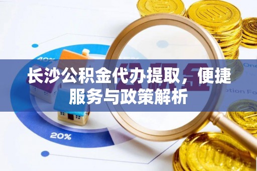 南海长沙公积金代办提取，便捷服务与政策解析