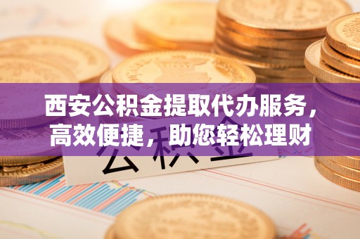 南海西安公积金提取代办服务，高效便捷，助您轻松理财