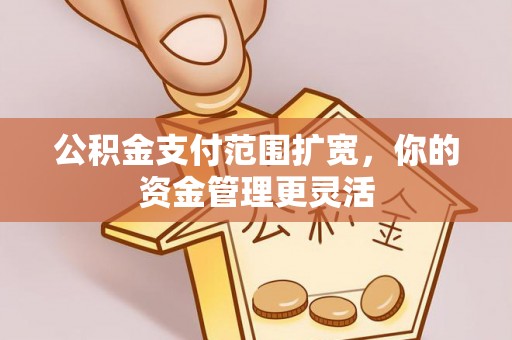 南海公积金支付范围扩宽，你的资金管理更灵活