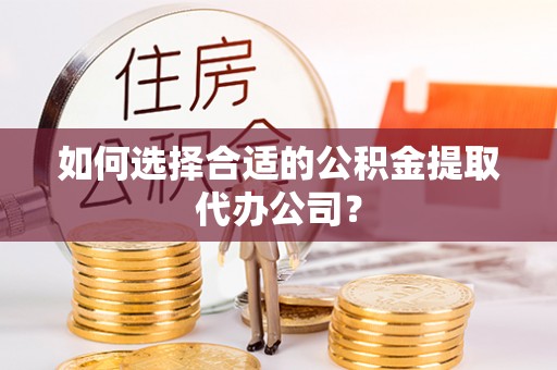 南海如何选择合适的公积金提取代办公司？