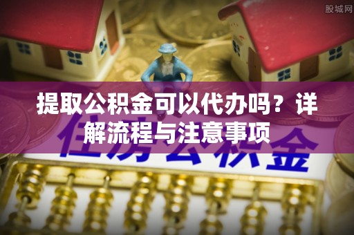 南海提取公积金可以代办吗？详解流程与注意事项