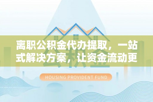 南海离职公积金代办提取，一站式解决方案，让资金流动更便捷