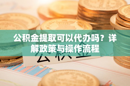 南海公积金提取可以代办吗？详解政策与操作流程