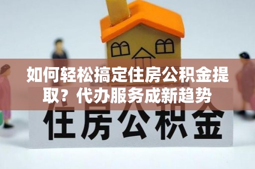 南海如何轻松搞定住房公积金提取？代办服务成新趋势