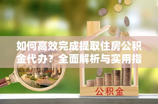 南海如何高效完成提取住房公积金代办？全面解析与实用指南