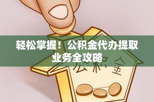 南海轻松掌握！公积金代办提取业务全攻略