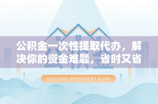 南海公积金一次性提取代办，解决你的资金难题，省时又省心