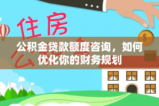南海公积金贷款额度咨询，如何优化你的财务规划