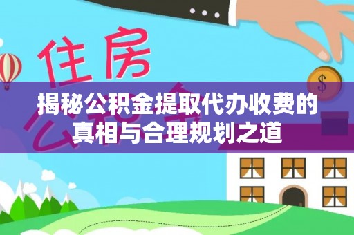 南海揭秘公积金提取代办收费的真相与合理规划之道